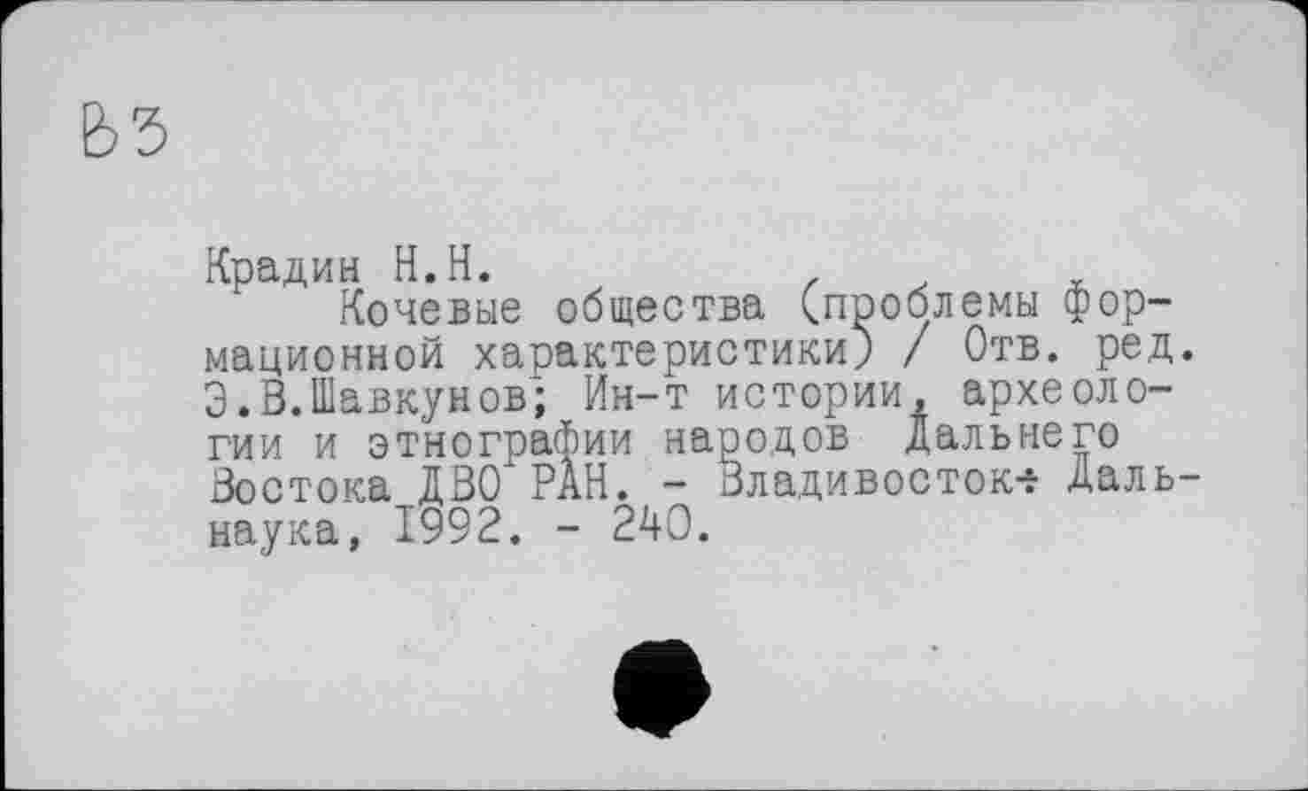 ﻿Крадин H.H.
Кочевые общества (проблемы формационной характеристики) / Отв. ред. Э.В.Шавкунов; Ин-т истории, археологии и этнографии народов Дальнего Востока ДВО РАН. - Владивосток* Даль-наука, 1992. - 240.